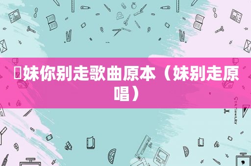 妺妹你别走歌曲原本（妹别走原唱）