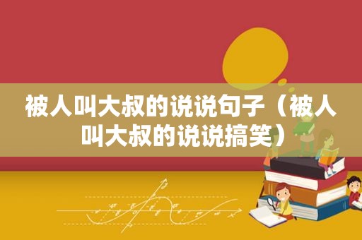 被人叫大叔的说说句子（被人叫大叔的说说搞笑）