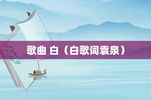 歌曲 白（白歌词袁泉）