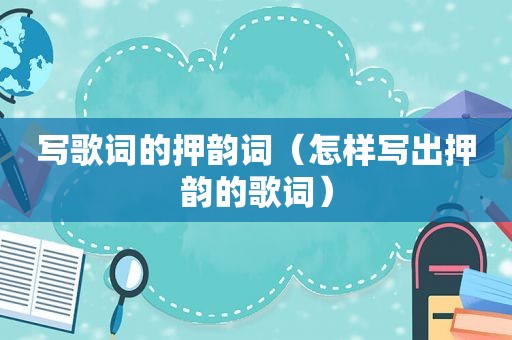 写歌词的押韵词（怎样写出押韵的歌词）