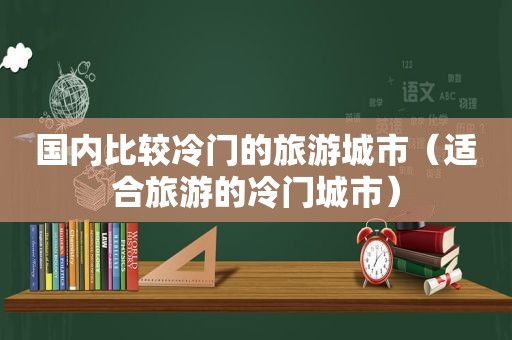 国内比较冷门的旅游城市（适合旅游的冷门城市）