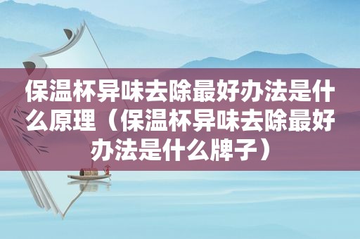 保温杯异味去除最好办法是什么原理（保温杯异味去除最好办法是什么牌子）
