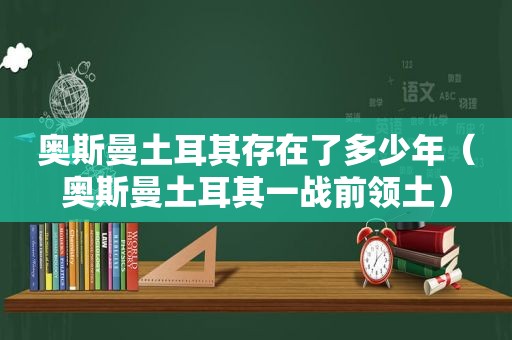 奥斯曼土耳其存在了多少年（奥斯曼土耳其一战前领土）