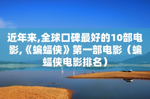 近年来,全球口碑最好的10部电影,《蝙蝠侠》第一部电影（蝙蝠侠电影排名）