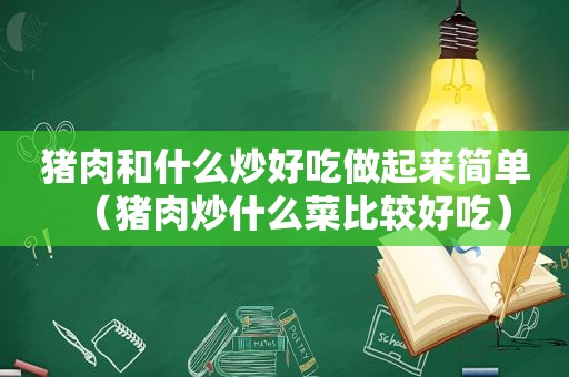 猪肉和什么炒好吃做起来简单（猪肉炒什么菜比较好吃）