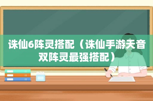 诛仙6阵灵搭配（诛仙手游天音双阵灵最强搭配）