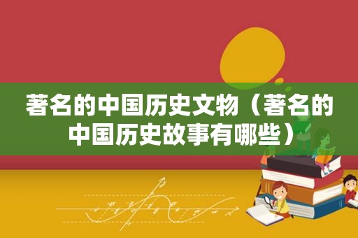 著名的中国历史文物（著名的中国历史故事有哪些）