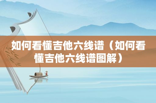 如何看懂吉他六线谱（如何看懂吉他六线谱图解）