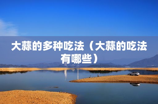 大蒜的多种吃法（大蒜的吃法有哪些）