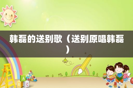 韩磊的送别歌（送别原唱韩磊）