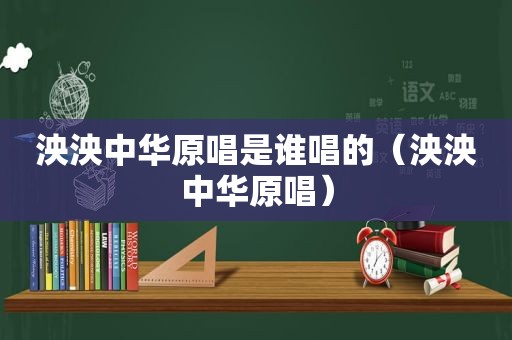 泱泱中华原唱是谁唱的（泱泱中华原唱）
