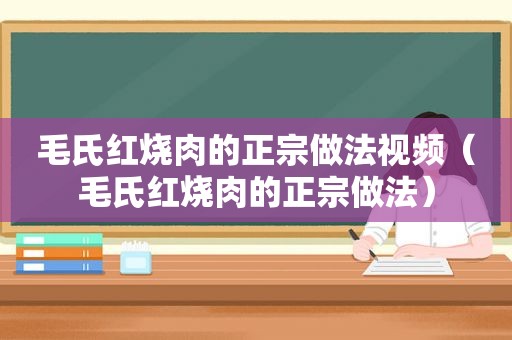 毛氏红烧肉的正宗做法视频（毛氏红烧肉的正宗做法）