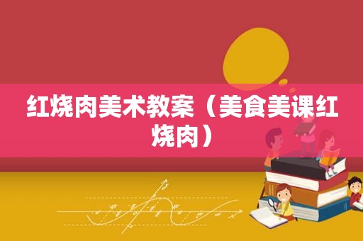 红烧肉美术教案（美食美课红烧肉）