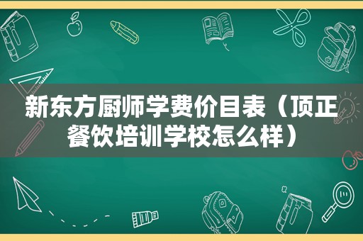 新东方厨师学费价目表（顶正餐饮培训学校怎么样）
