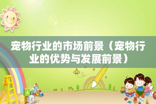 宠物行业的市场前景（宠物行业的优势与发展前景）