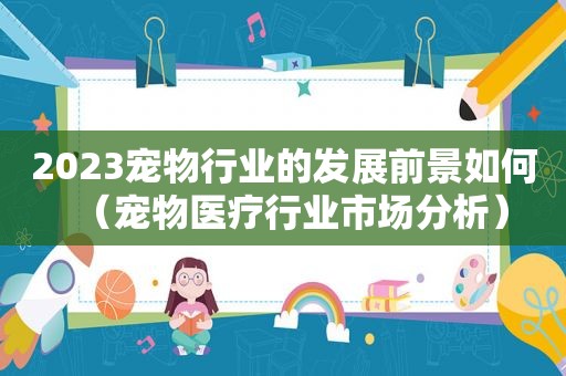 2023宠物行业的发展前景如何（宠物医疗行业市场分析）