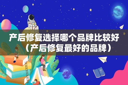 产后修复选择哪个品牌比较好（产后修复最好的品牌）