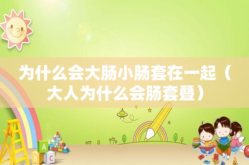 为什么会大肠小肠套在一起（大人为什么会肠套叠）