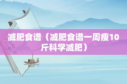 减肥食谱（减肥食谱一周瘦10斤科学减肥）