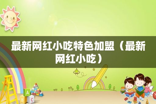最新网红小吃特色加盟（最新网红小吃）