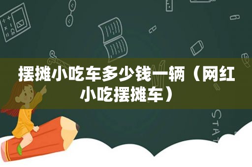 摆摊小吃车多少钱一辆（网红小吃摆摊车）
