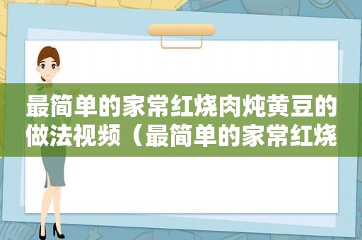 最简单的家常红烧肉炖黄豆的做法视频（最简单的家常红烧肉炖黄豆的做法）
