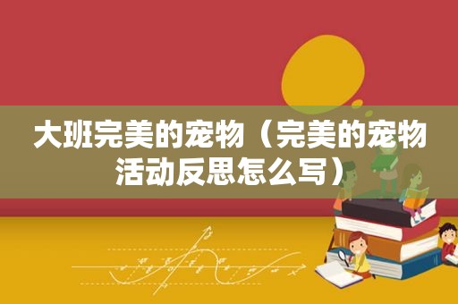 大班完美的宠物（完美的宠物活动反思怎么写）