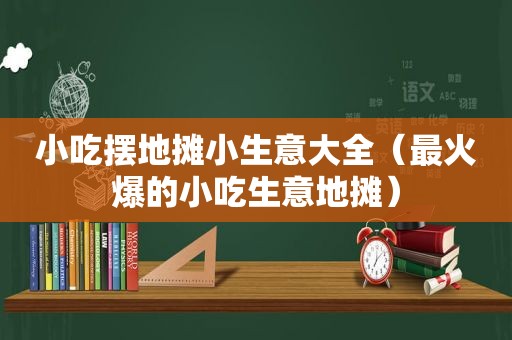 小吃摆地摊小生意大全（最火爆的小吃生意地摊）