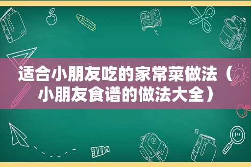 适合小朋友吃的家常菜做法（小朋友食谱的做法大全）