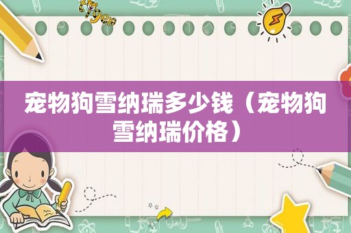 宠物狗雪纳瑞多少钱（宠物狗雪纳瑞价格）