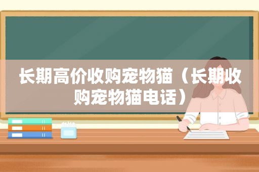 长期高价收购宠物猫（长期收购宠物猫电话）