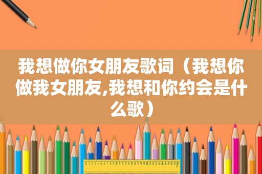 我想做你女朋友歌词（我想你做我女朋友,我想和你约会是什么歌）