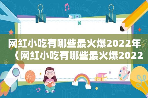 网红小吃有哪些最火爆2022年（网红小吃有哪些最火爆2022）