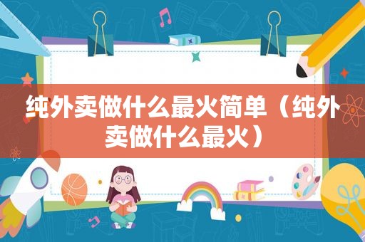 纯外卖做什么最火简单（纯外卖做什么最火）