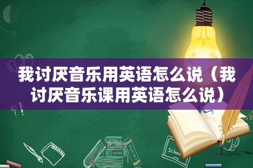 我讨厌音乐用英语怎么说（我讨厌音乐课用英语怎么说）