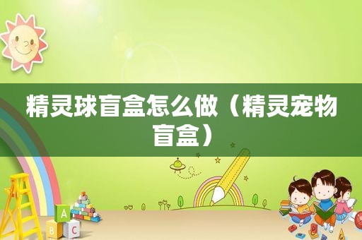 精灵球盲盒怎么做（精灵宠物盲盒）