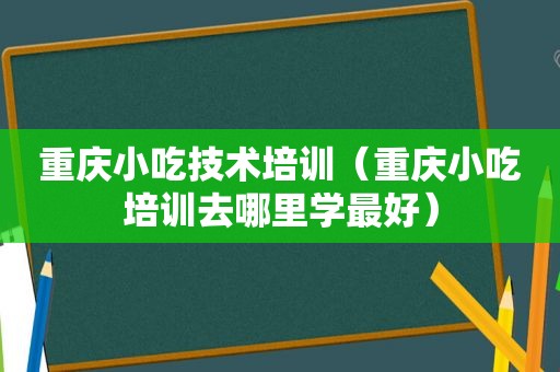 重庆小吃技术培训（重庆小吃培训去哪里学最好）
