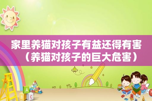 家里养猫对孩子有益还得有害（养猫对孩子的巨大危害）