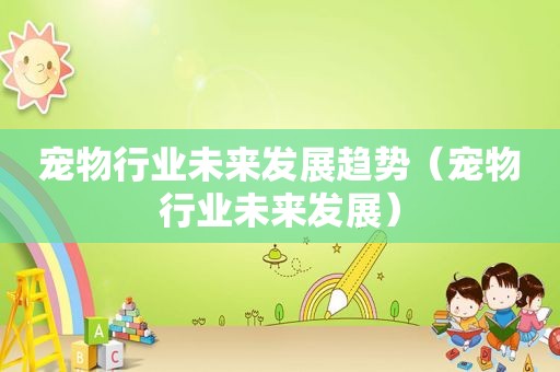 宠物行业未来发展趋势（宠物行业未来发展）