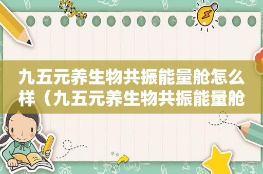 九五元养生物共振能量舱怎么样（九五元养生物共振能量舱）