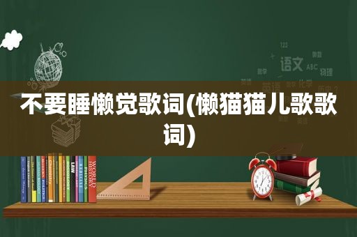 不要睡懒觉歌词(懒猫猫儿歌歌词)