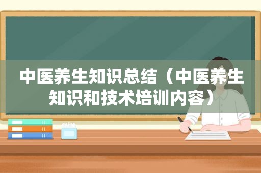 中医养生知识总结（中医养生知识和技术培训内容）