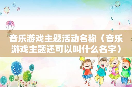 音乐游戏主题活动名称（音乐游戏主题还可以叫什么名字）