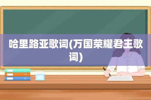 哈里路亚歌词(万国荣耀君王歌词)