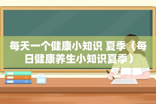 每天一个健康小知识 夏季（每日健康养生小知识夏季）