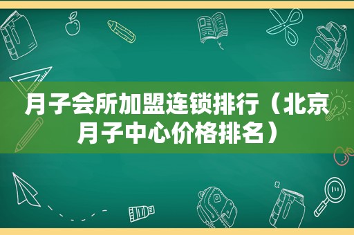 月子会所加盟连锁排行（北京月子中心价格排名）
