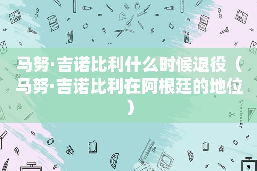 马努·吉诺比利什么时候退役（马努·吉诺比利在阿根廷的地位）
