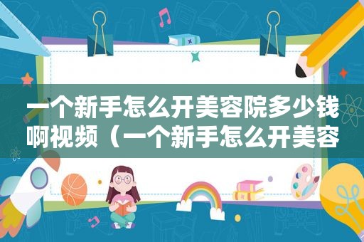 一个新手怎么开美容院多少钱啊视频（一个新手怎么开美容院多少钱啊）