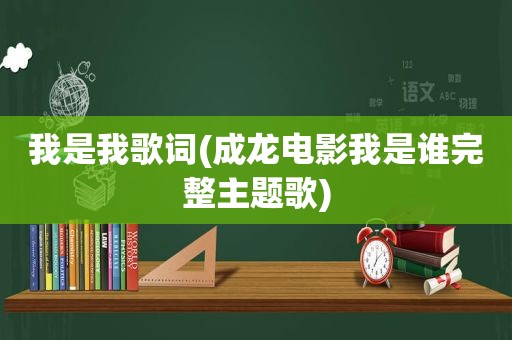 我是我歌词(成龙电影我是谁完整主题歌)