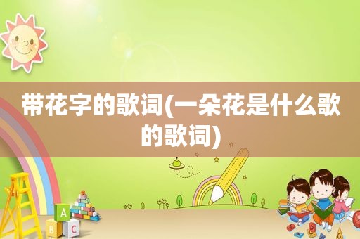 带花字的歌词(一朵花是什么歌的歌词)